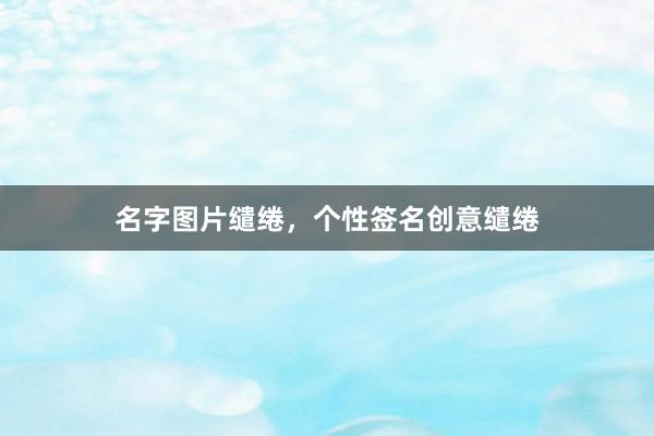 名字图片缱绻，个性签名创意缱绻