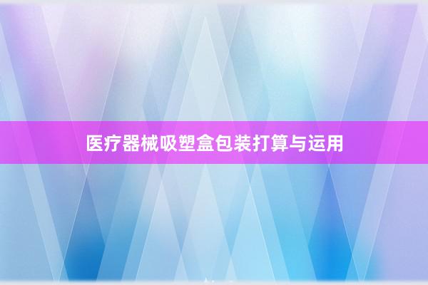 医疗器械吸塑盒包装打算与运用