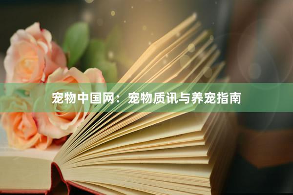 宠物中国网：宠物质讯与养宠指南
