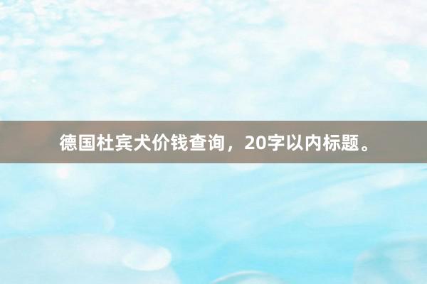 德国杜宾犬价钱查询,20字以内标题。